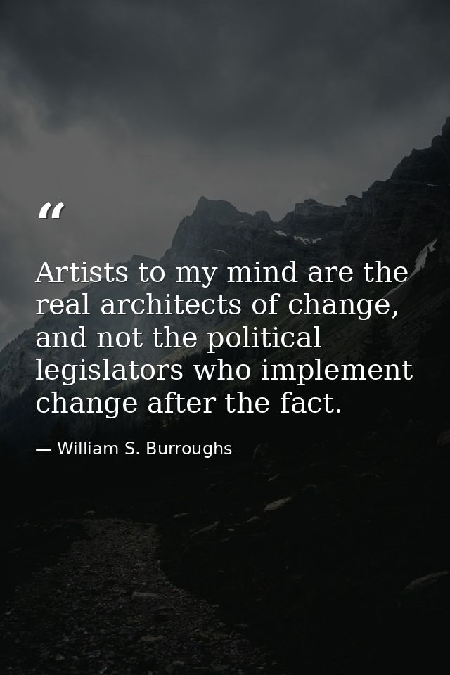 Artists to my mind are the real architects of change, and not the political legislators who implement change after the f — William S. Burroughs