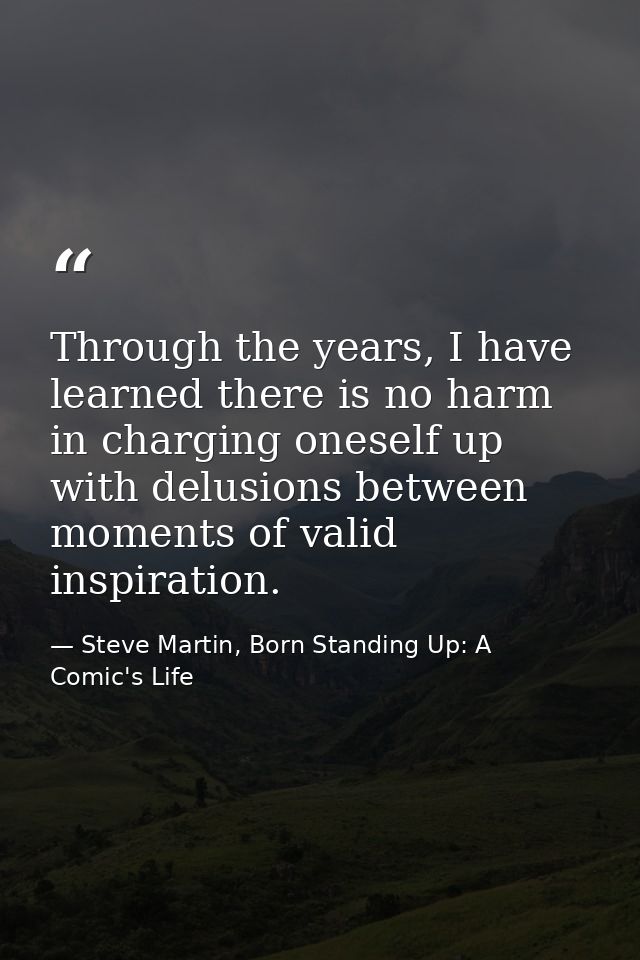 Through the years, I have learned there is no harm in charging oneself up with delusions between moments of valid inspir — Steve Martin, Born Standing Up: A Comic's Life