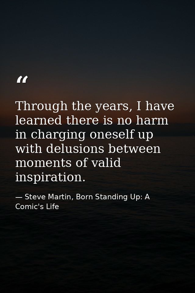 Through the years, I have learned there is no harm in charging oneself up with delusions between moments of valid inspir — Steve Martin, Born Standing Up: A Comic's Life