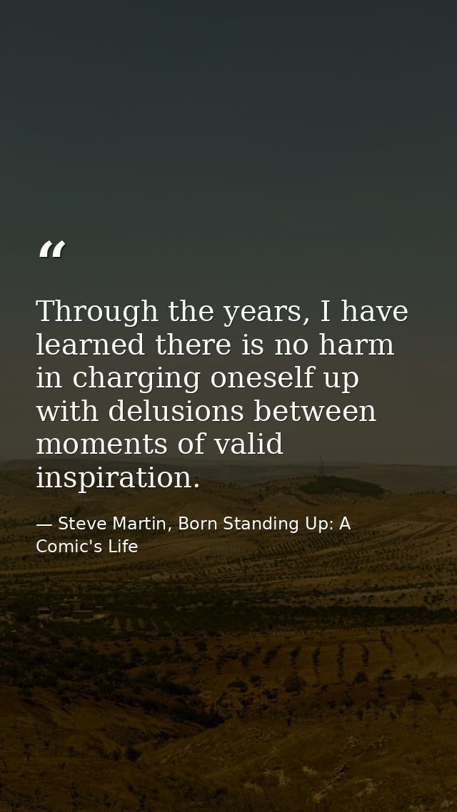 Through the years, I have learned there is no harm in charging oneself up with delusions between moments of valid inspir — Steve Martin, Born Standing Up: A Comic's Life