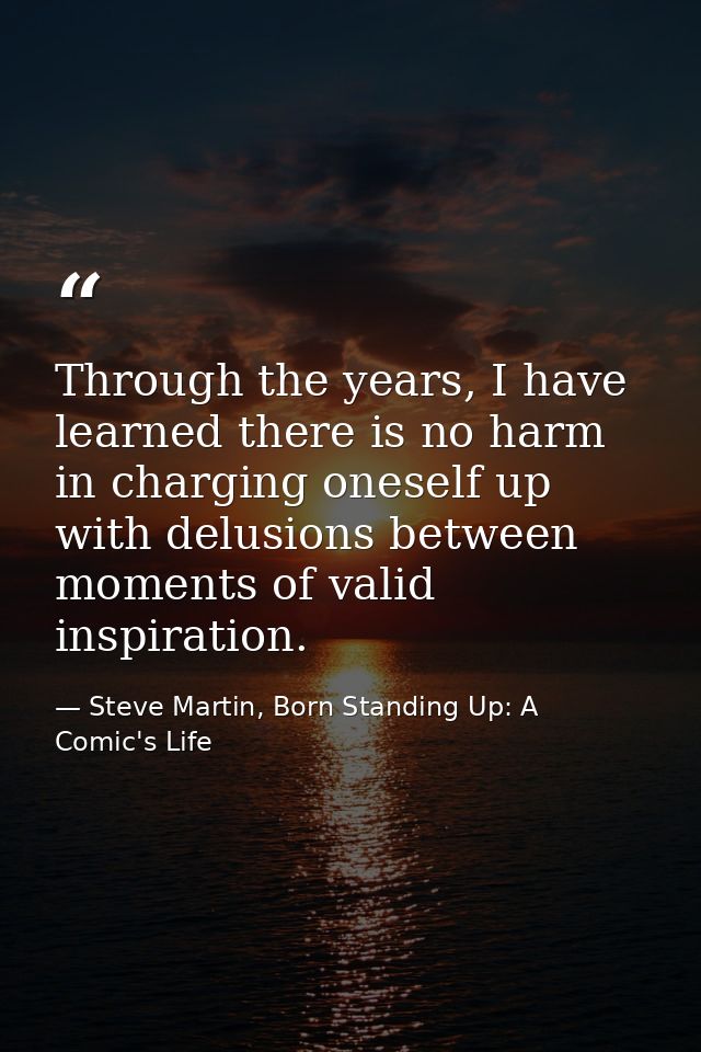 Through the years, I have learned there is no harm in charging oneself up with delusions between moments of valid inspir — Steve Martin, Born Standing Up: A Comic's Life
