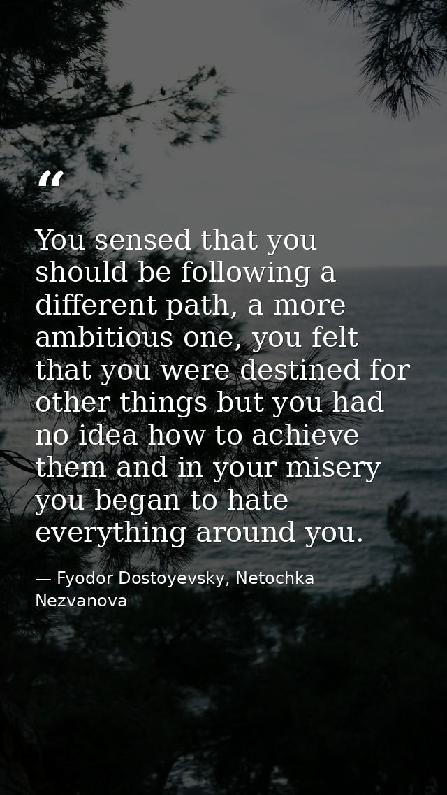 You sensed that you should be following a different path, a more ambitious one, you felt that you were destined for othe — Fyodor Dostoyevsky, Netochka Nezvanova
