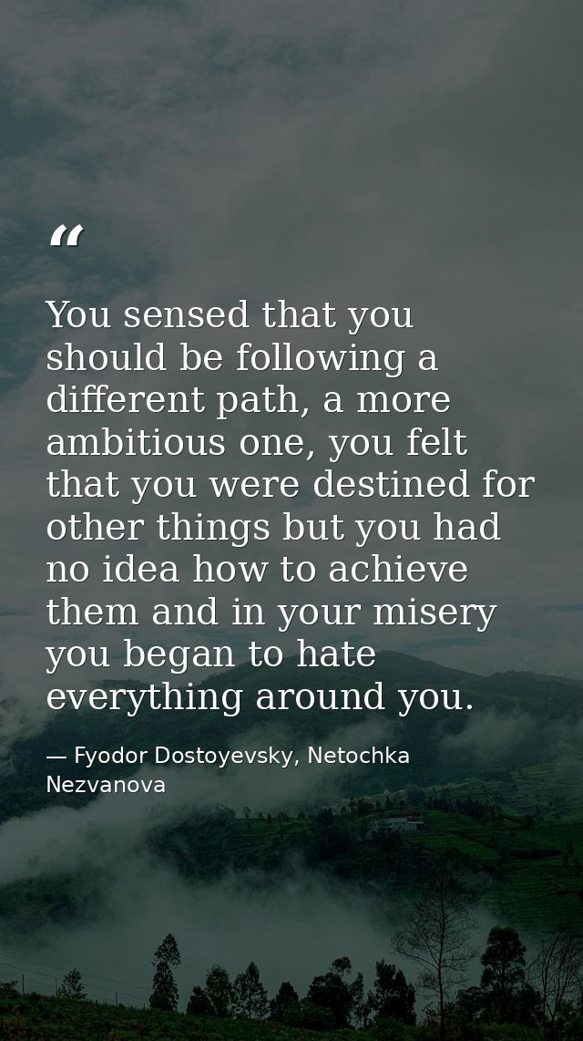 You sensed that you should be following a different path, a more ambitious one, you felt that you were destined for othe — Fyodor Dostoyevsky, Netochka Nezvanova