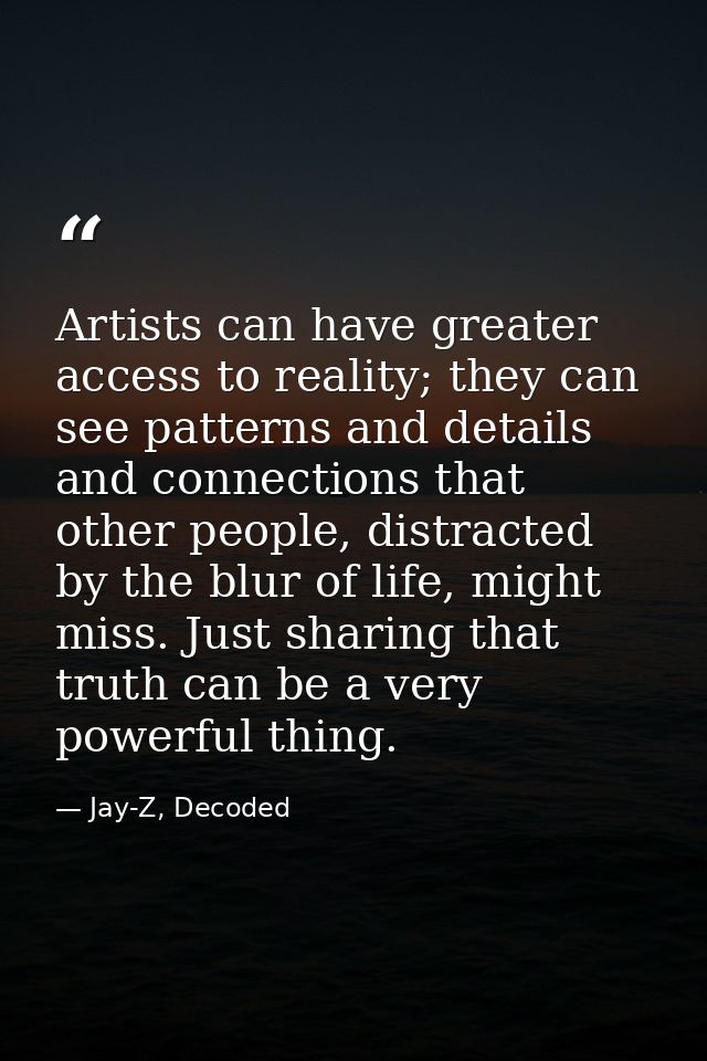Artists can have greater access to reality; they can see patterns and details and connections that other people, distrac — Jay-Z, Decoded