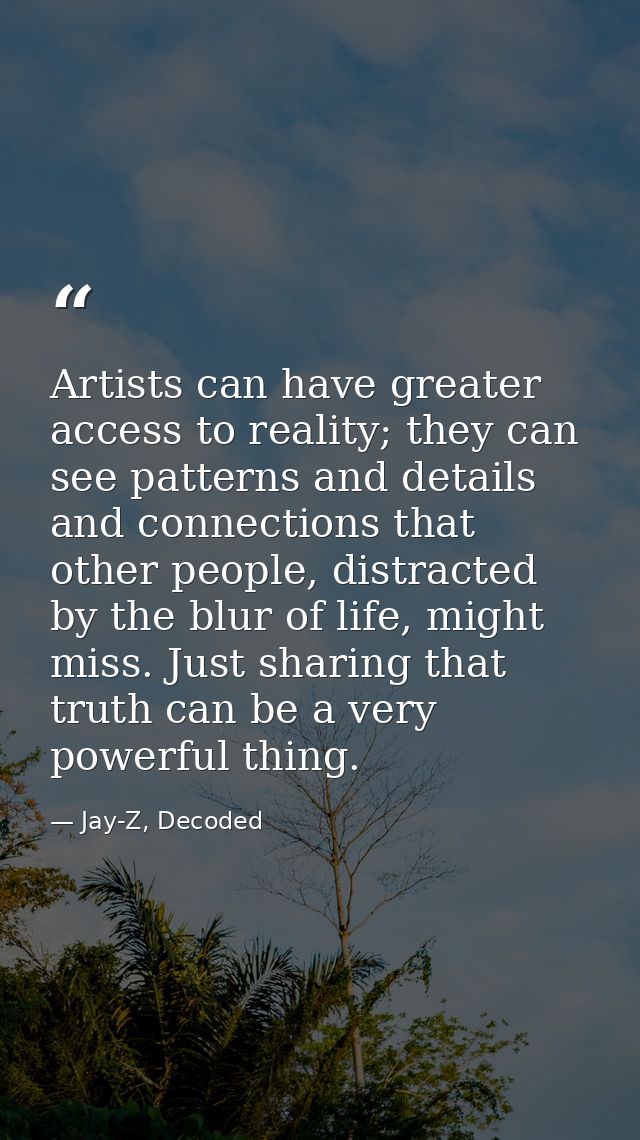Artists can have greater access to reality; they can see patterns and details and connections that other people, distrac — Jay-Z, Decoded