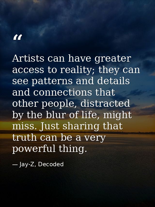 Artists can have greater access to reality; they can see patterns and details and connections that other people, distrac — Jay-Z, Decoded