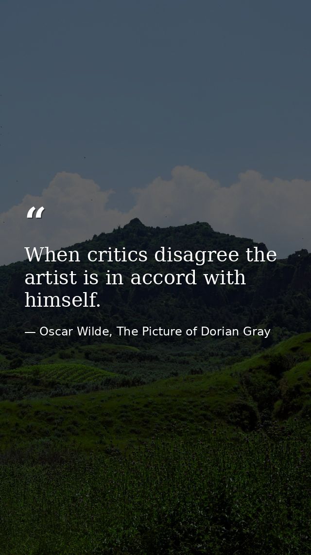 When critics disagree the artist is in accord with himself. — Oscar Wilde, The Picture of Dorian Gray