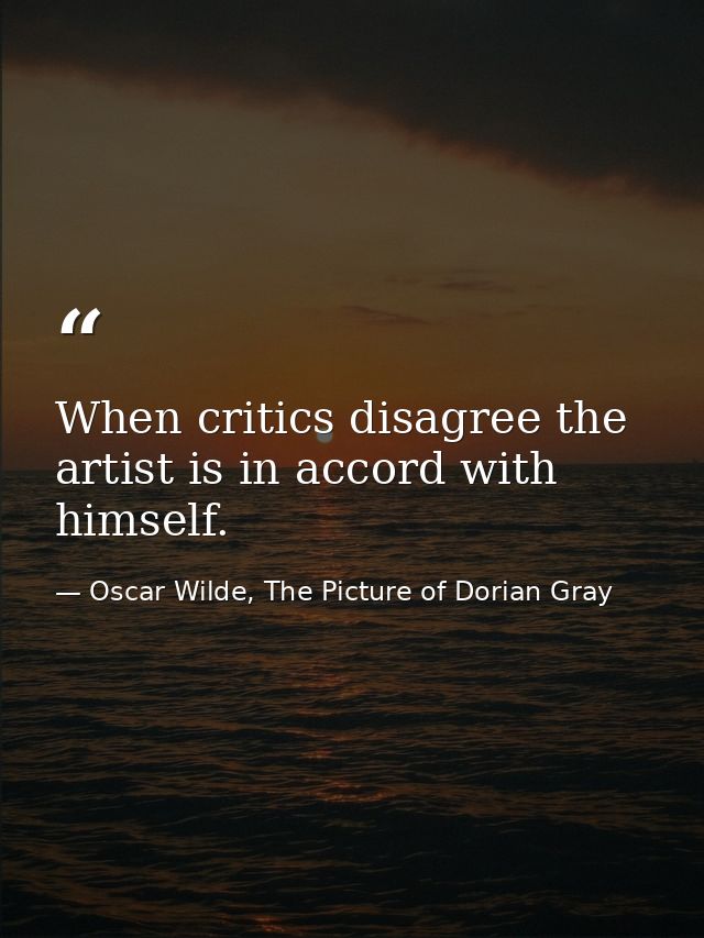 When critics disagree the artist is in accord with himself. — Oscar Wilde, The Picture of Dorian Gray