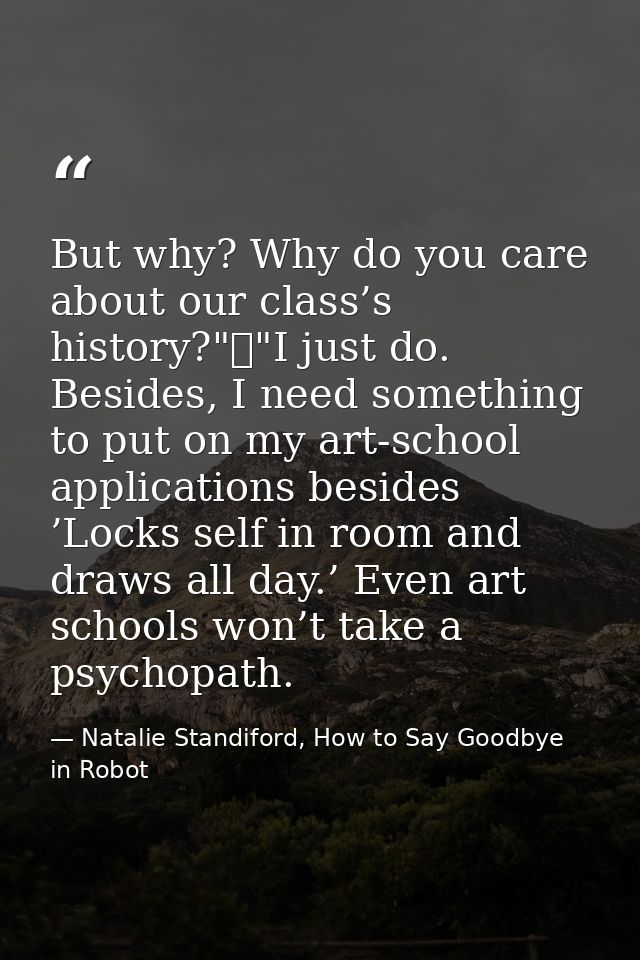 But why? Why do you care about our class’s history?"	"I just do. Besides, I need something to put on my art-school appli — Natalie Standiford, How to Say Goodbye in Robot