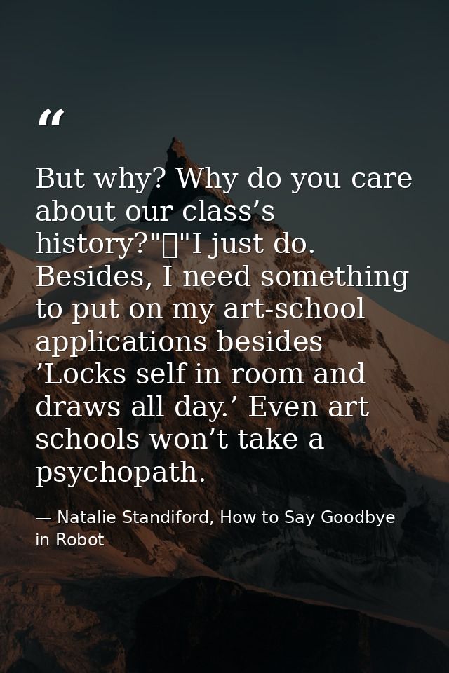 But why? Why do you care about our class’s history?"	"I just do. Besides, I need something to put on my art-school appli — Natalie Standiford, How to Say Goodbye in Robot