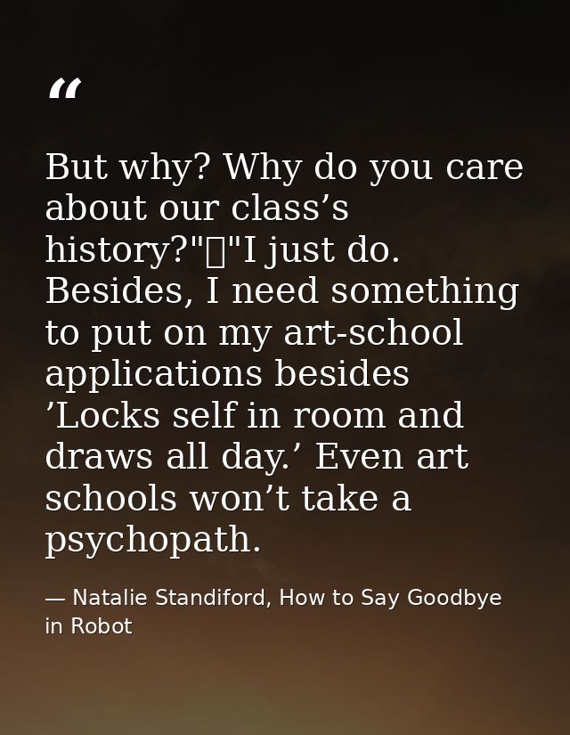 But why? Why do you care about our class’s history?"	"I just do. Besides, I need something to put on my art-school appli — Natalie Standiford, How to Say Goodbye in Robot
