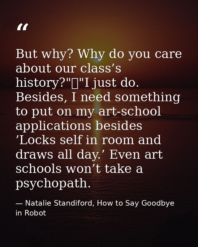 But why? Why do you care about our class’s history?"	"I just do. Besides, I need something to put on my art-school appli — Natalie Standiford, How to Say Goodbye in Robot