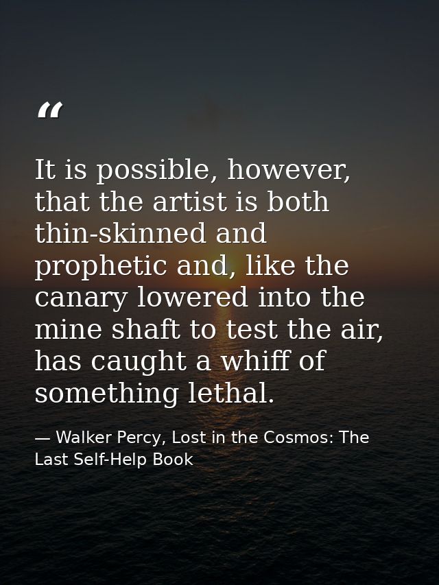 It is possible, however, that the artist is both thin-skinned and prophetic and, like the canary lowered into the mine s — Walker Percy, Lost in the Cosmos: The Last Self-Help Book