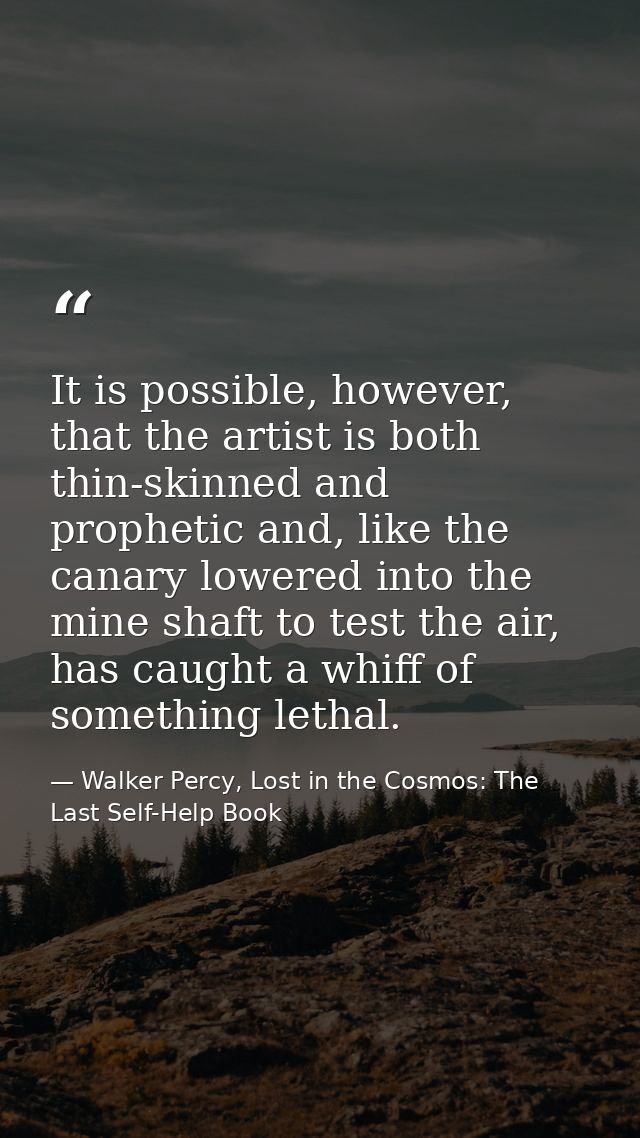It is possible, however, that the artist is both thin-skinned and prophetic and, like the canary lowered into the mine s — Walker Percy, Lost in the Cosmos: The Last Self-Help Book