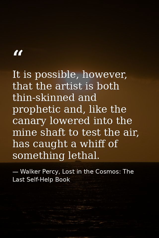 It is possible, however, that the artist is both thin-skinned and prophetic and, like the canary lowered into the mine s — Walker Percy, Lost in the Cosmos: The Last Self-Help Book