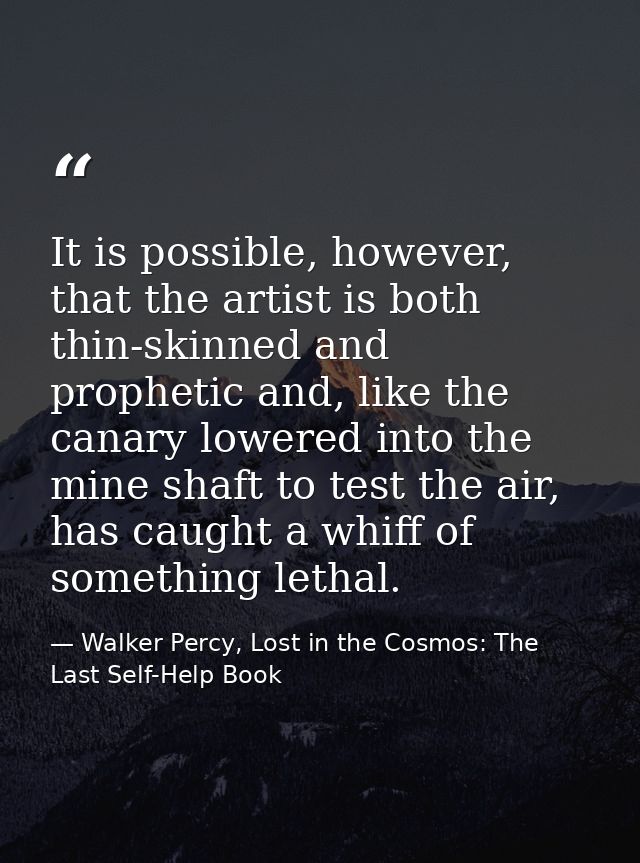 It is possible, however, that the artist is both thin-skinned and prophetic and, like the canary lowered into the mine s — Walker Percy, Lost in the Cosmos: The Last Self-Help Book