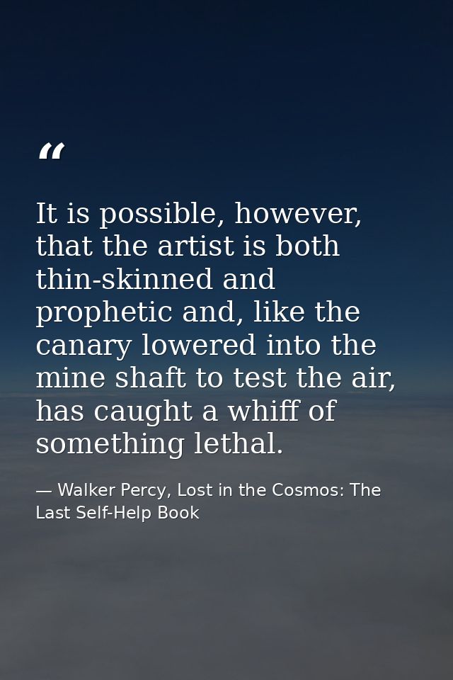 It is possible, however, that the artist is both thin-skinned and prophetic and, like the canary lowered into the mine s — Walker Percy, Lost in the Cosmos: The Last Self-Help Book