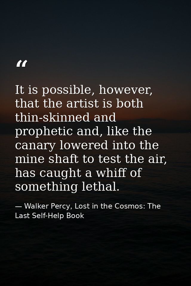 It is possible, however, that the artist is both thin-skinned and prophetic and, like the canary lowered into the mine s — Walker Percy, Lost in the Cosmos: The Last Self-Help Book