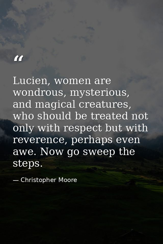 Lucien, women are wondrous, mysterious, and magical creatures, who should be treated not only with respect but with reve — Christopher Moore