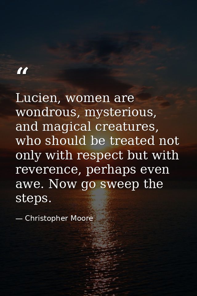 Lucien, women are wondrous, mysterious, and magical creatures, who should be treated not only with respect but with reve — Christopher Moore