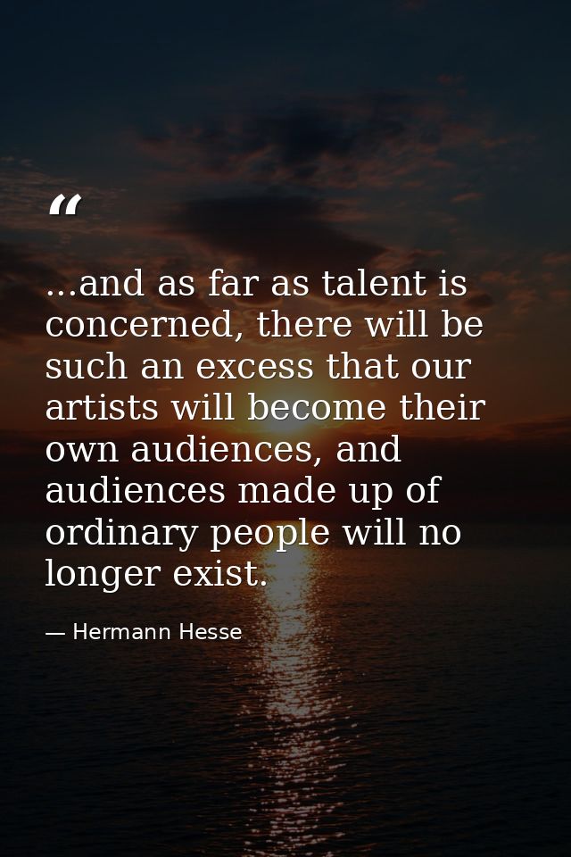 ...and as far as talent is concerned, there will be such an excess that our artists will become their own audiences, and — Hermann Hesse
