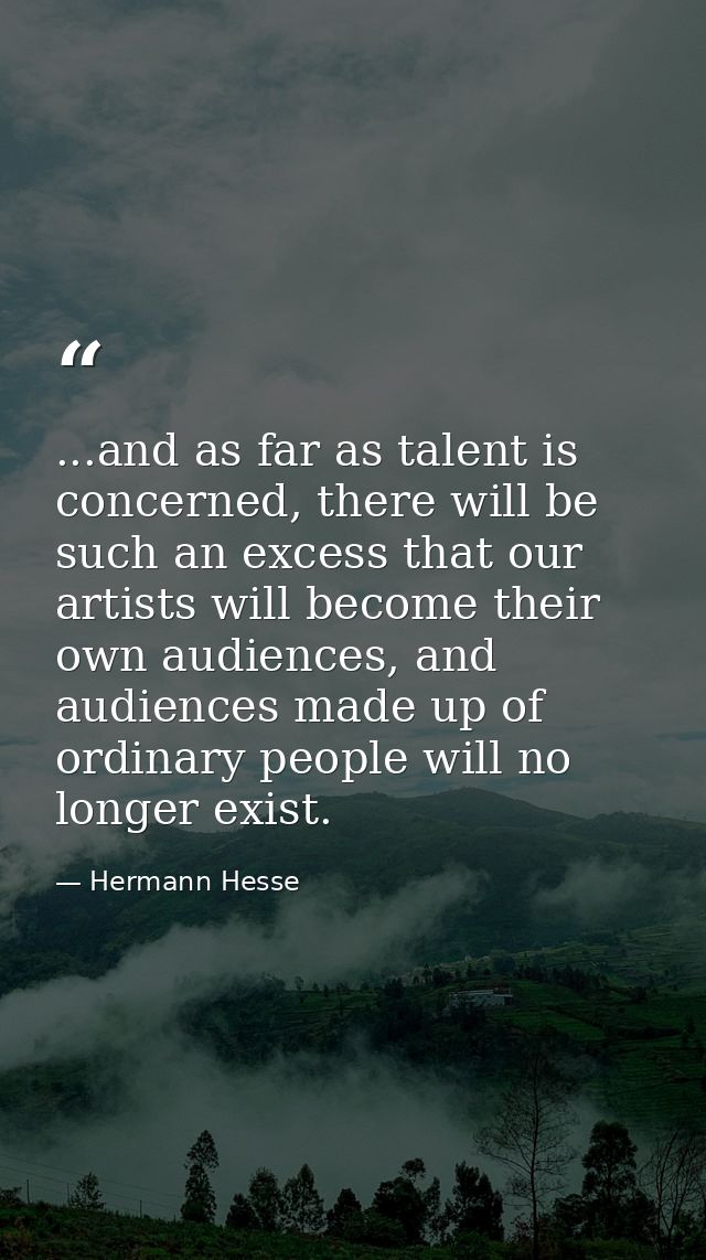 ...and as far as talent is concerned, there will be such an excess that our artists will become their own audiences, and — Hermann Hesse