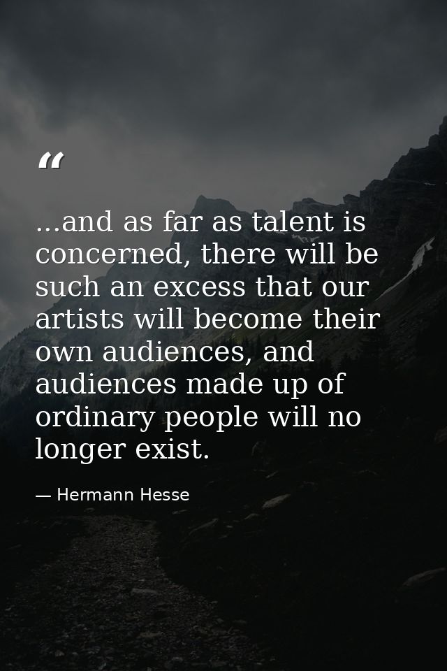 ...and as far as talent is concerned, there will be such an excess that our artists will become their own audiences, and — Hermann Hesse