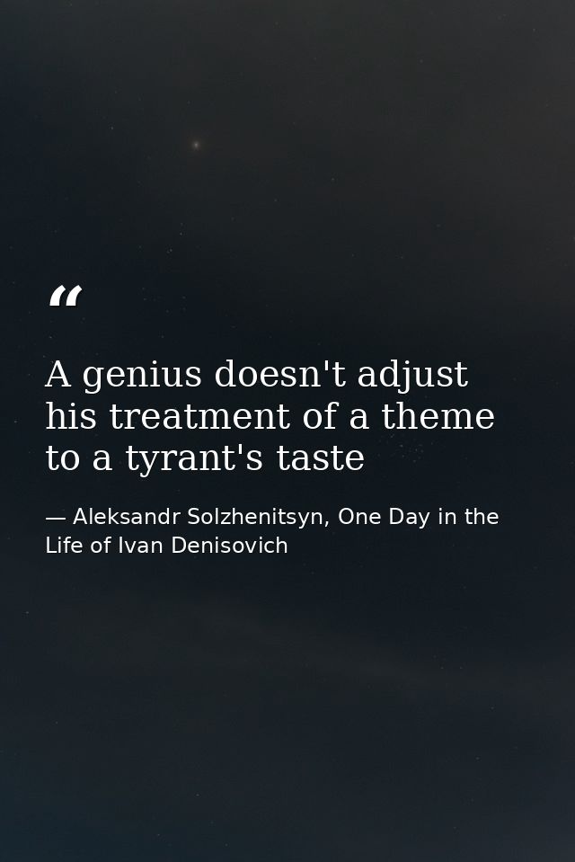 A genius doesn't adjust his treatment of a theme to a tyrant's taste — Aleksandr Solzhenitsyn, One Day in the Life of Ivan Denisovich