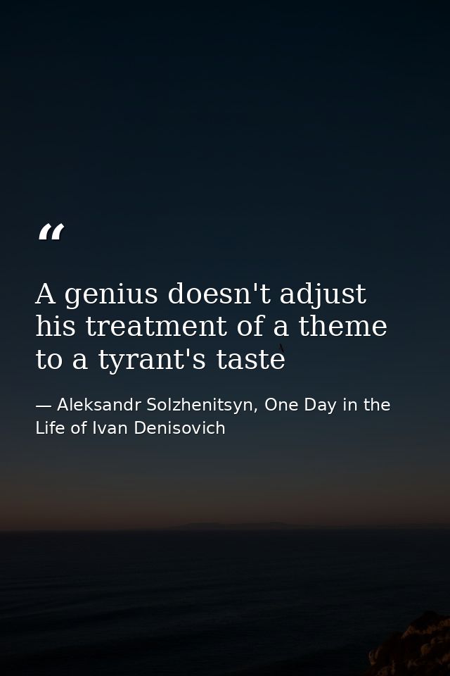 A genius doesn't adjust his treatment of a theme to a tyrant's taste — Aleksandr Solzhenitsyn, One Day in the Life of Ivan Denisovich