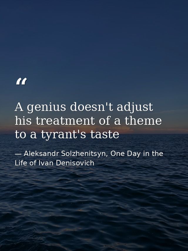 A genius doesn't adjust his treatment of a theme to a tyrant's taste — Aleksandr Solzhenitsyn, One Day in the Life of Ivan Denisovich