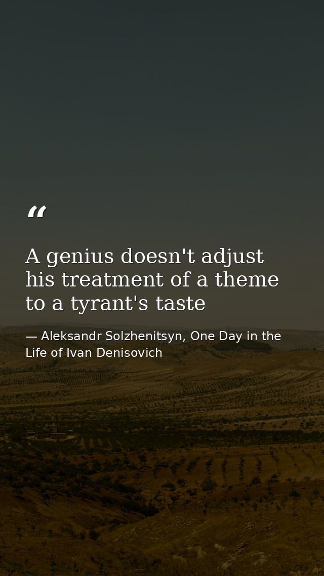 A genius doesn't adjust his treatment of a theme to a tyrant's taste — Aleksandr Solzhenitsyn, One Day in the Life of Ivan Denisovich