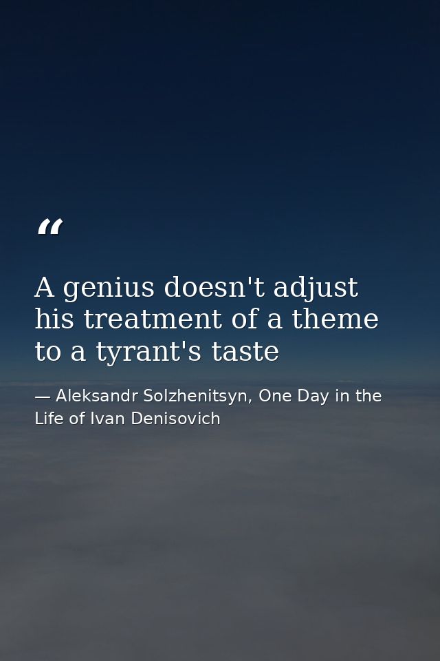 A genius doesn't adjust his treatment of a theme to a tyrant's taste — Aleksandr Solzhenitsyn, One Day in the Life of Ivan Denisovich