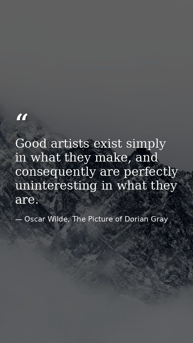 Good artists exist simply in what they make, and consequently are perfectly uninteresting in what they are. — Oscar Wilde, The Picture of Dorian Gray