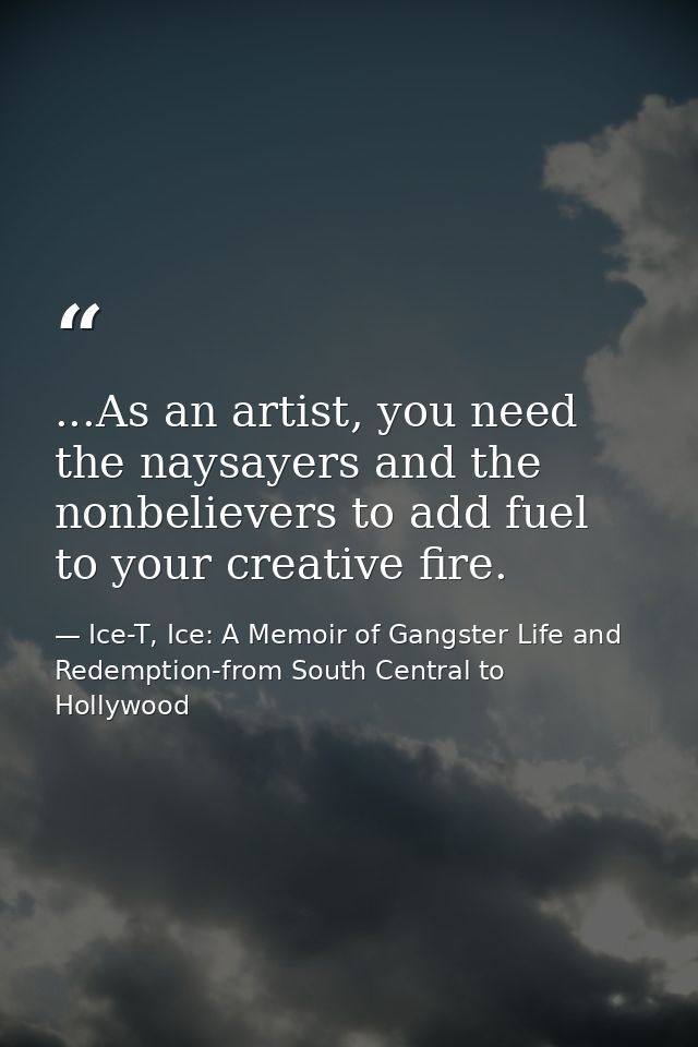 ...As an artist, you need the naysayers and the nonbelievers to add fuel to your creative fire. — Ice-T, Ice: A Memoir of Gangster Life and Redemption-from South Central to Hollywood