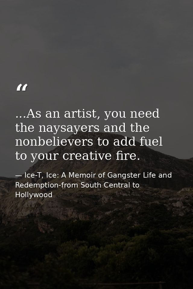 ...As an artist, you need the naysayers and the nonbelievers to add fuel to your creative fire. — Ice-T, Ice: A Memoir of Gangster Life and Redemption-from South Central to Hollywood