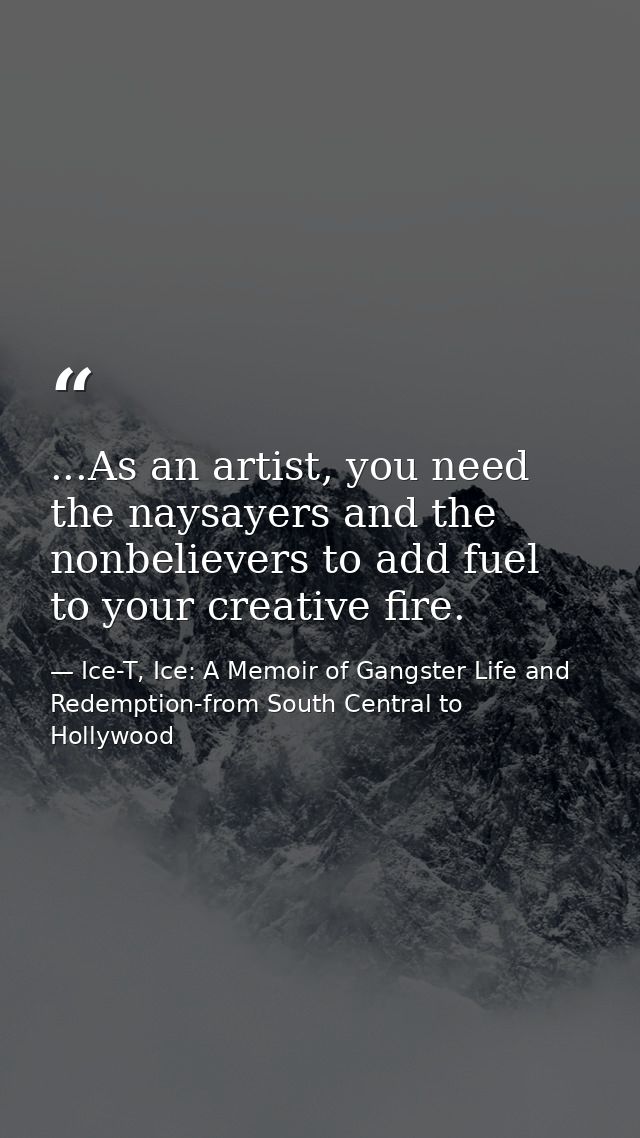 ...As an artist, you need the naysayers and the nonbelievers to add fuel to your creative fire. — Ice-T, Ice: A Memoir of Gangster Life and Redemption-from South Central to Hollywood