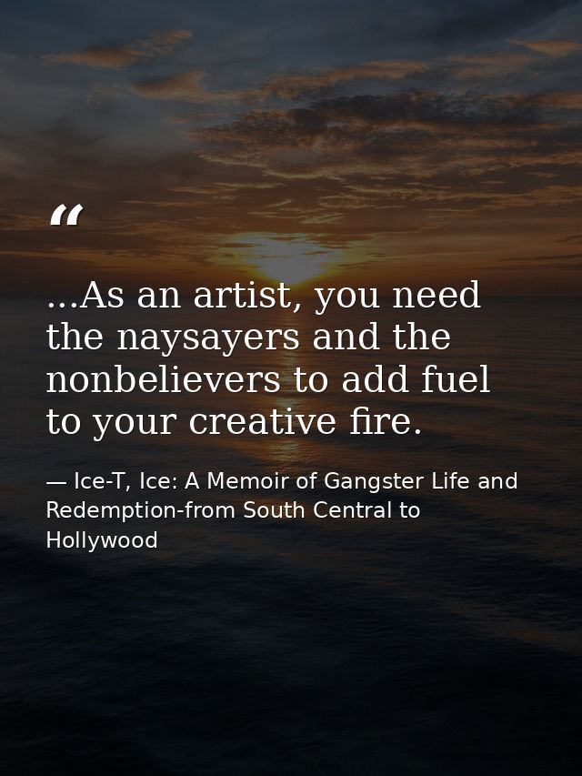 ...As an artist, you need the naysayers and the nonbelievers to add fuel to your creative fire. — Ice-T, Ice: A Memoir of Gangster Life and Redemption-from South Central to Hollywood