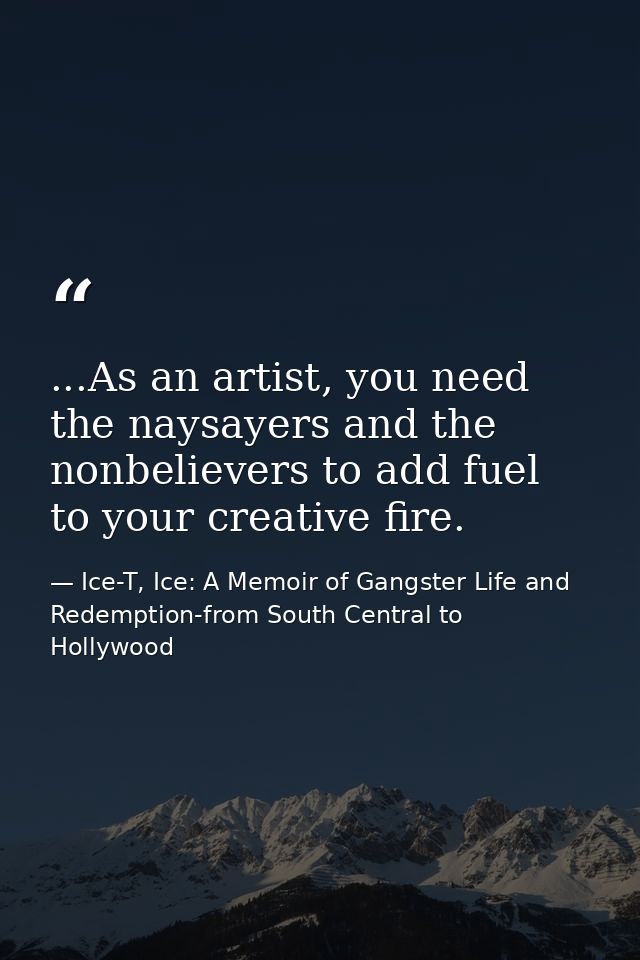...As an artist, you need the naysayers and the nonbelievers to add fuel to your creative fire. — Ice-T, Ice: A Memoir of Gangster Life and Redemption-from South Central to Hollywood