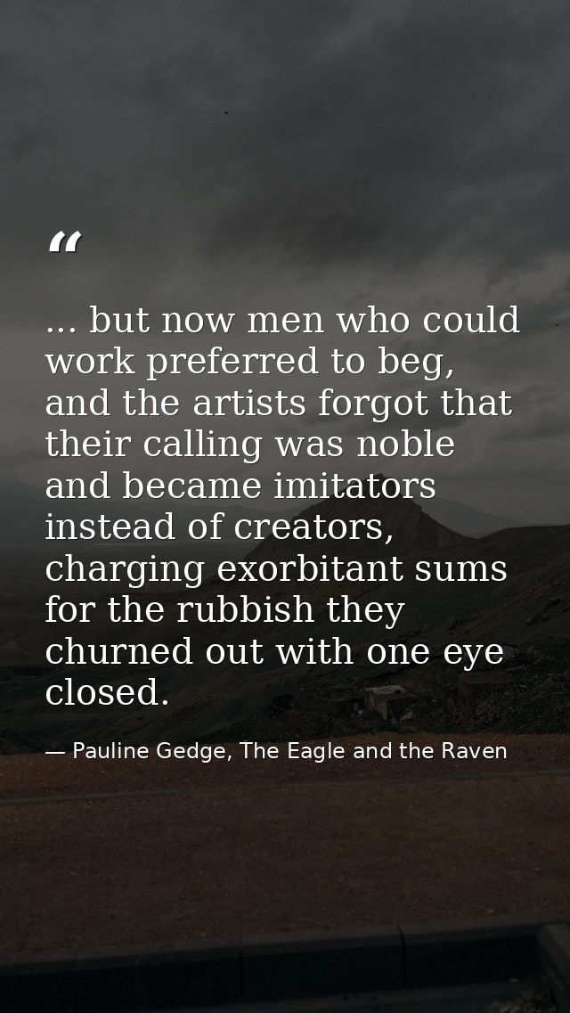 ... but now men who could work preferred to beg, and the artists forgot that their calling was noble and became imitator — Pauline Gedge, The Eagle and the Raven