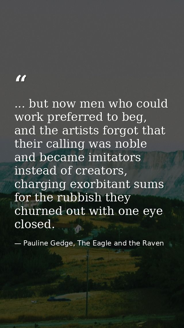 ... but now men who could work preferred to beg, and the artists forgot that their calling was noble and became imitator — Pauline Gedge, The Eagle and the Raven