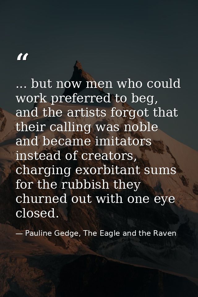 ... but now men who could work preferred to beg, and the artists forgot that their calling was noble and became imitator — Pauline Gedge, The Eagle and the Raven
