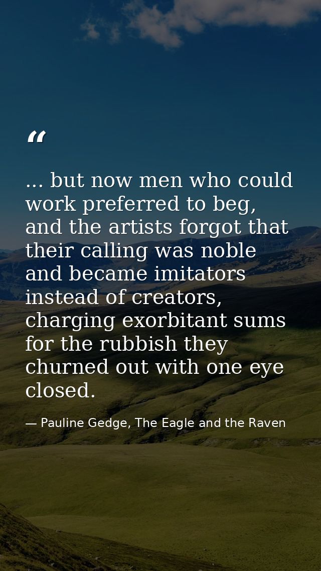 ... but now men who could work preferred to beg, and the artists forgot that their calling was noble and became imitator — Pauline Gedge, The Eagle and the Raven
