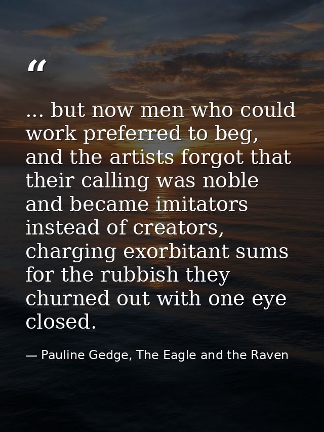 ... but now men who could work preferred to beg, and the artists forgot that their calling was noble and became imitator — Pauline Gedge, The Eagle and the Raven