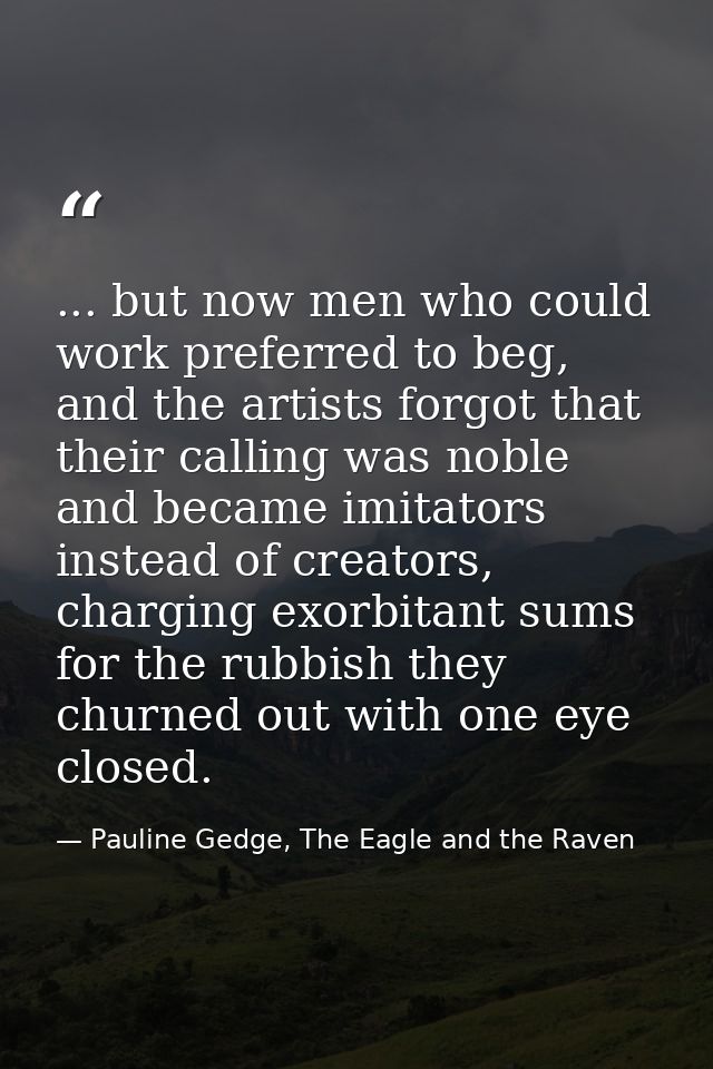 ... but now men who could work preferred to beg, and the artists forgot that their calling was noble and became imitator — Pauline Gedge, The Eagle and the Raven