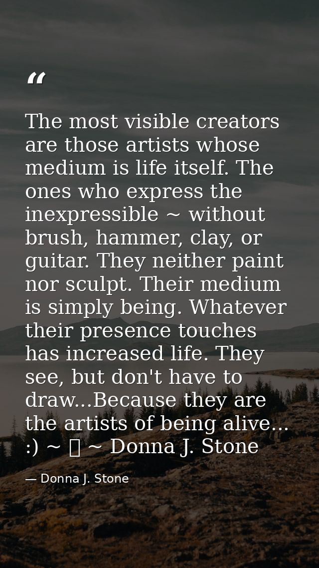 The most visible creators are those artists whose medium is life itself. The ones who express the inexpressible ~ withou — Donna J. Stone