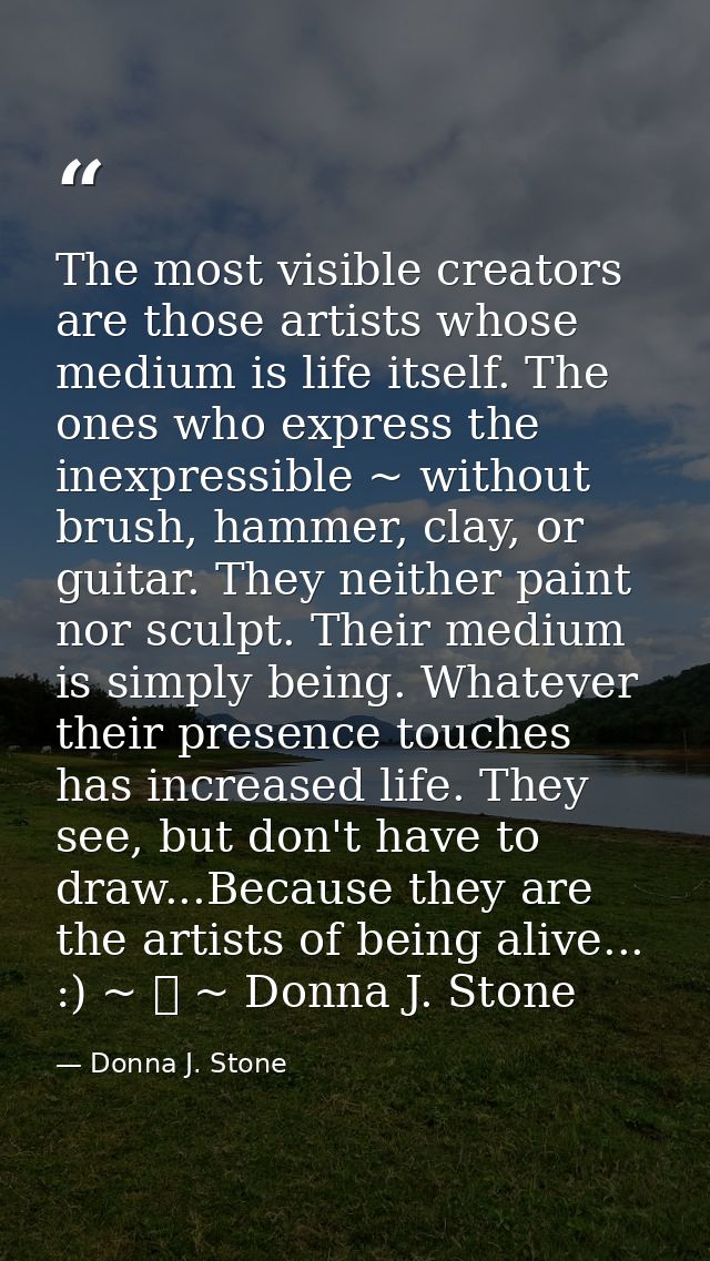 The most visible creators are those artists whose medium is life itself. The ones who express the inexpressible ~ withou — Donna J. Stone