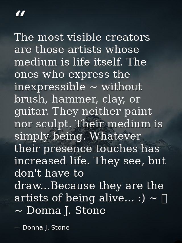 The most visible creators are those artists whose medium is life itself. The ones who express the inexpressible ~ withou — Donna J. Stone