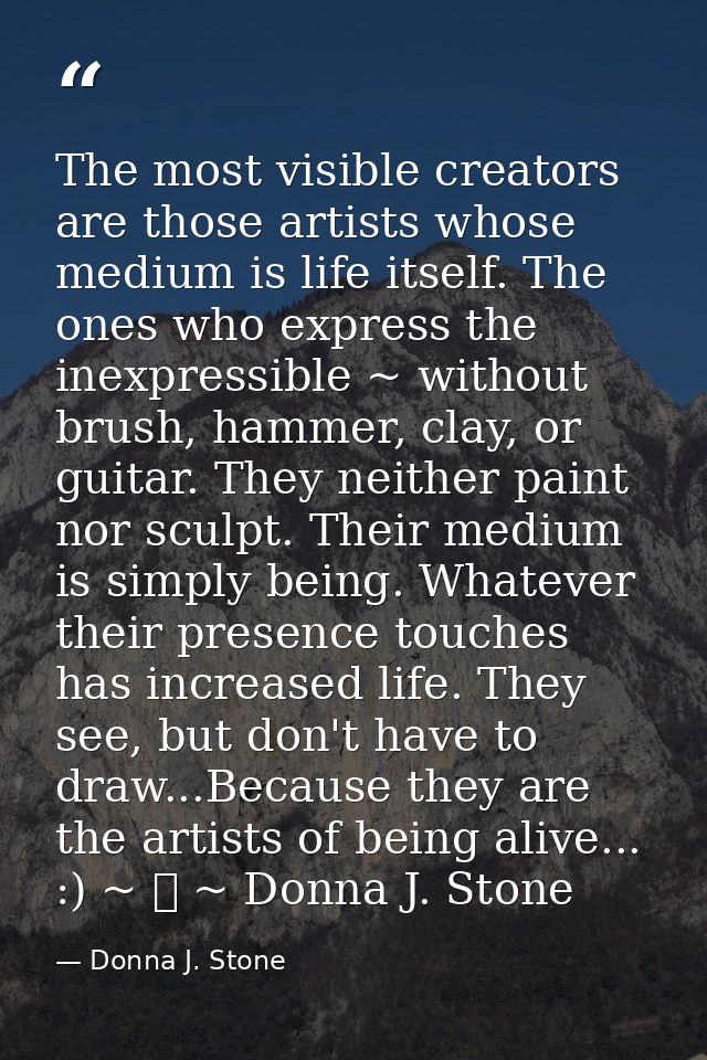 The most visible creators are those artists whose medium is life itself. The ones who express the inexpressible ~ withou — Donna J. Stone