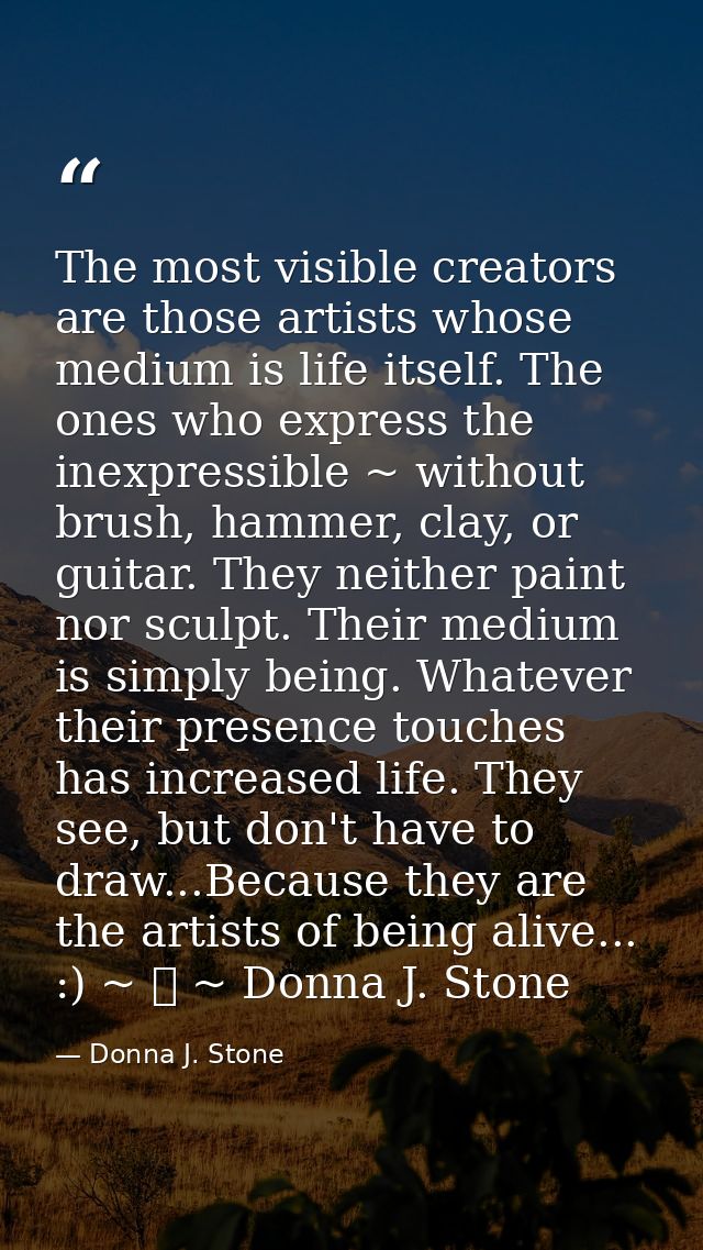 The most visible creators are those artists whose medium is life itself. The ones who express the inexpressible ~ withou — Donna J. Stone