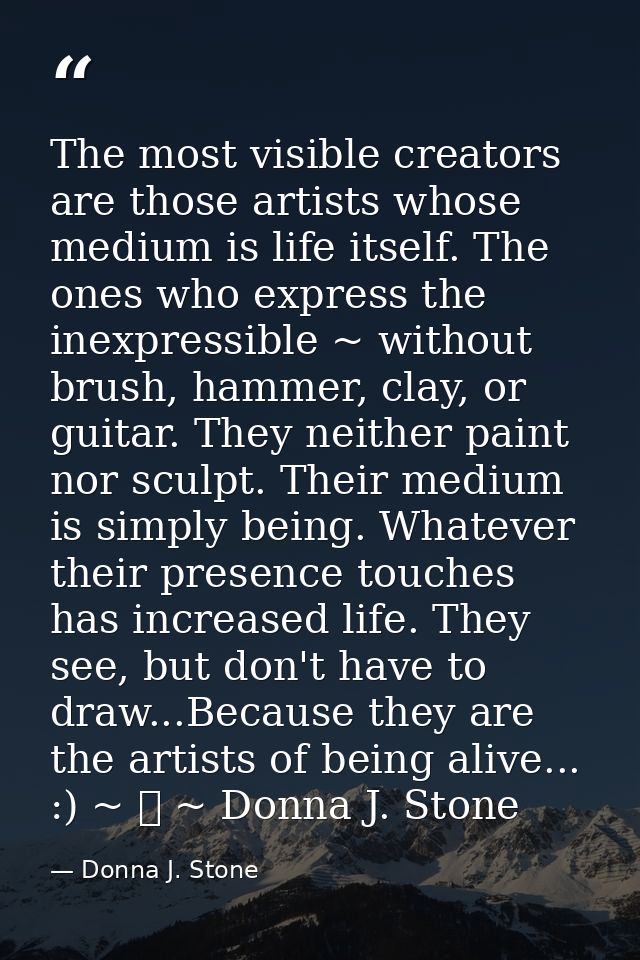The most visible creators are those artists whose medium is life itself. The ones who express the inexpressible ~ withou — Donna J. Stone